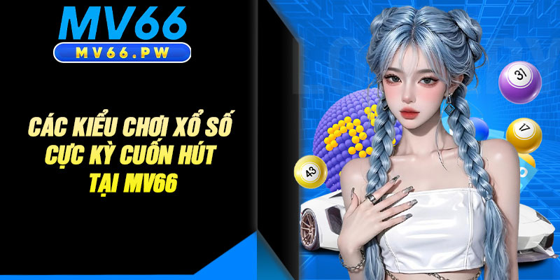 Các Kiểu Chơi Xổ Số Cực Kỳ Cuốn Hút Tại MV66