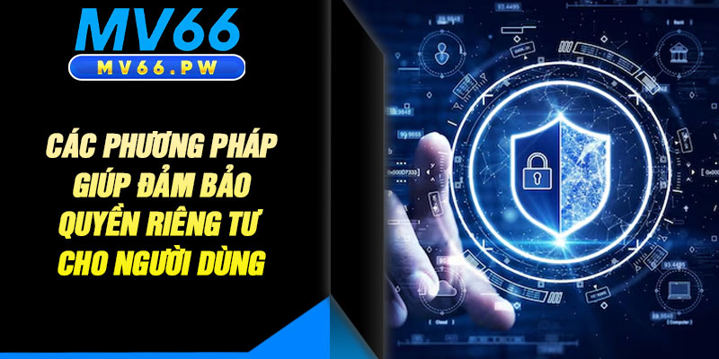 Các Phương Pháp Giúp Đảm Bảo Quyền Riêng Tư Cho Người Dùng