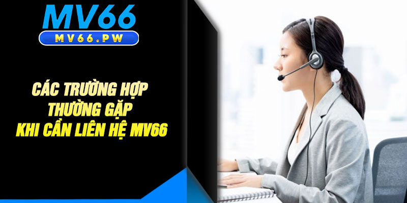 Các Trường Hợp Thường Gặp Khi Cần Liên Hệ MV66