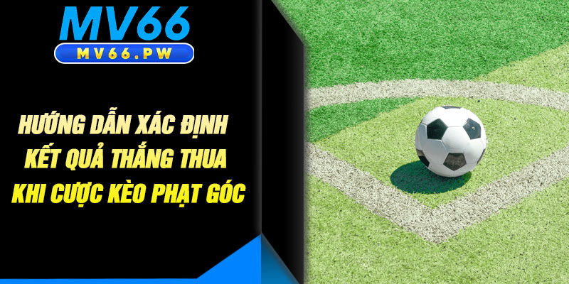 Hướng Dẫn Xác Định Kết Quả Thắng Thua Khi Cược Kèo Phạt Góc
