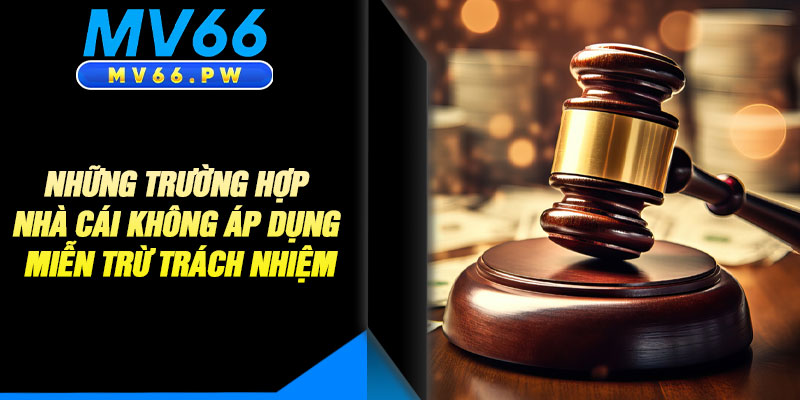 Những Trường Hợp Nhà Cái Không Áp Dụng Miễn Trừ Trách Nhiệm